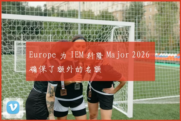Europe 为 IEM 科隆 Major 2026 确保了额外的名额