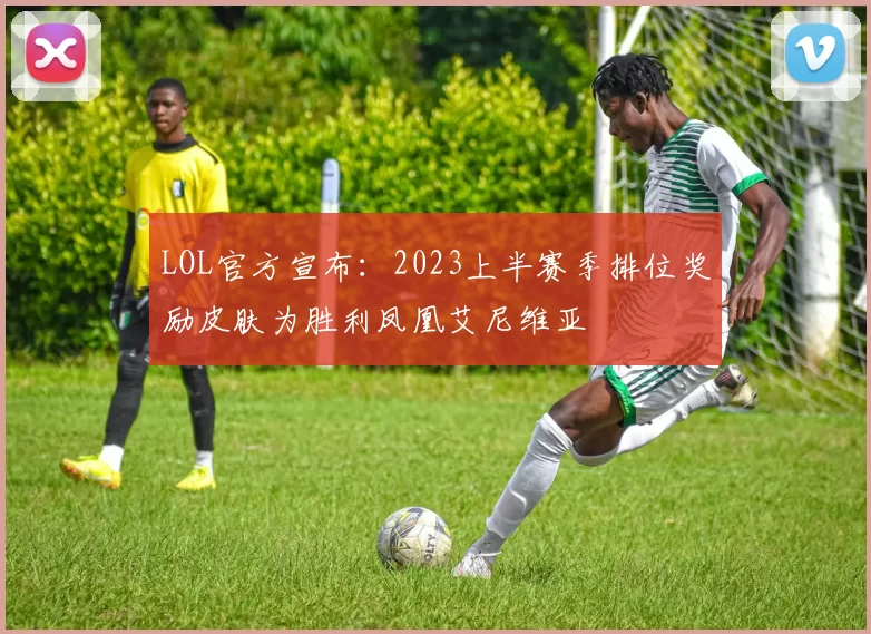 LOL官方宣布：2023上半赛季排位奖励皮肤为胜利凤凰艾尼维亚
