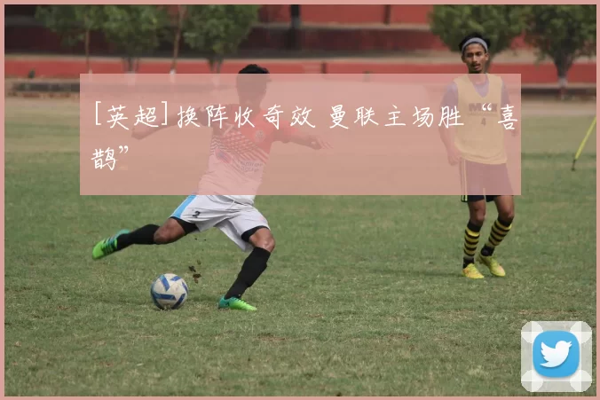 [英超]换阵收奇效 曼联主场胜“喜鹊”