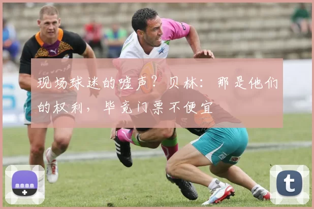 现场球迷的嘘声？贝林：那是他们的权利，毕竟门票不便宜