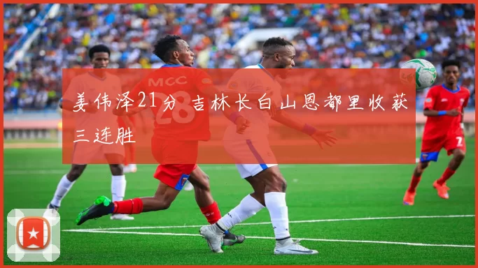 姜伟泽21分 吉林长白山恩都里收获三连胜