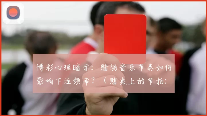 博彩心理暗示：赌场音乐节奏如何影响下注频率？（赌桌上的节拍：赌场音乐如何左右玩家下注频率）
