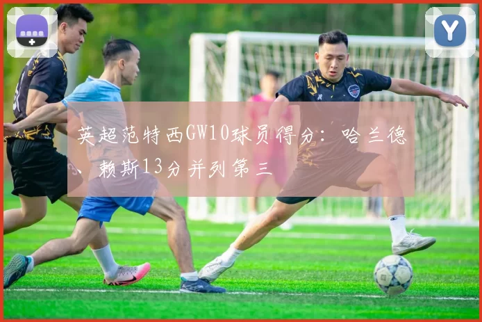 英超范特西GW10球员得分：哈兰德、赖斯13分并列第三