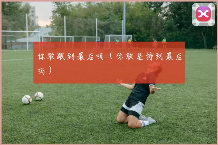 你敢跟到最后吗（你敢坚持到最后吗）