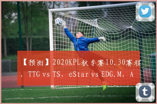 【预测】2020KPL秋季赛10.30赛程，TTG vs TS，eStar vs EDG.M，AG vs QG