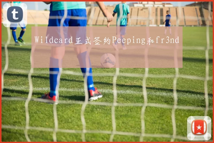 Wildcard正式签约Peeping和fr3nd