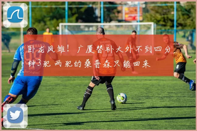 卧龙凤雏！广厦替补大外不到四分钟3犯 两犯的桑普森只能回来