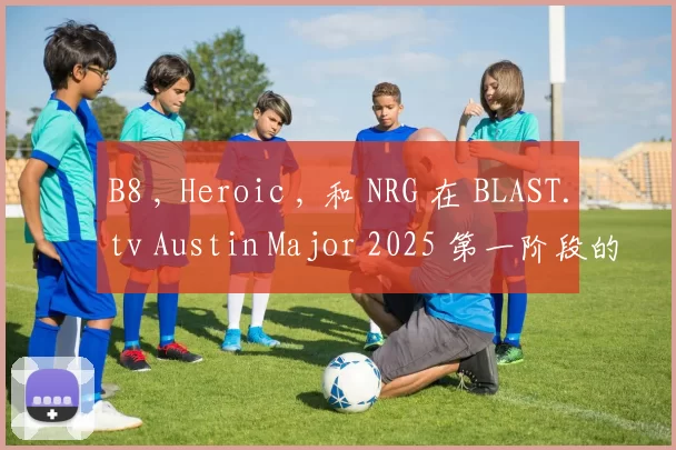 B8 , Heroic , 和 NRG 在 BLAST.tv Austin Major 2025 第一阶段的首轮比赛中获胜