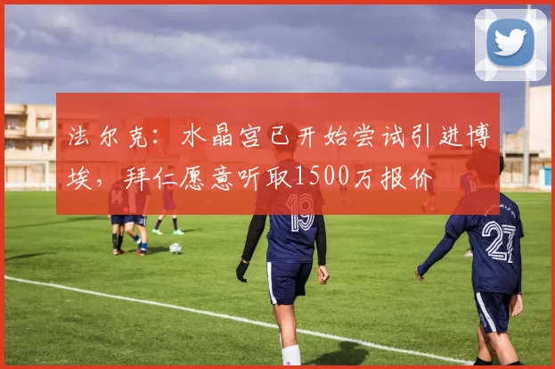 法尔克：水晶宫已开始尝试引进博埃，拜仁愿意听取1500万报价