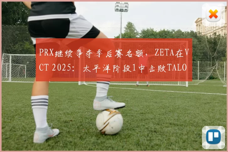 PRX继续争夺季后赛名额，ZETA在VCT 2025：太平洋阶段1中击败TALON
