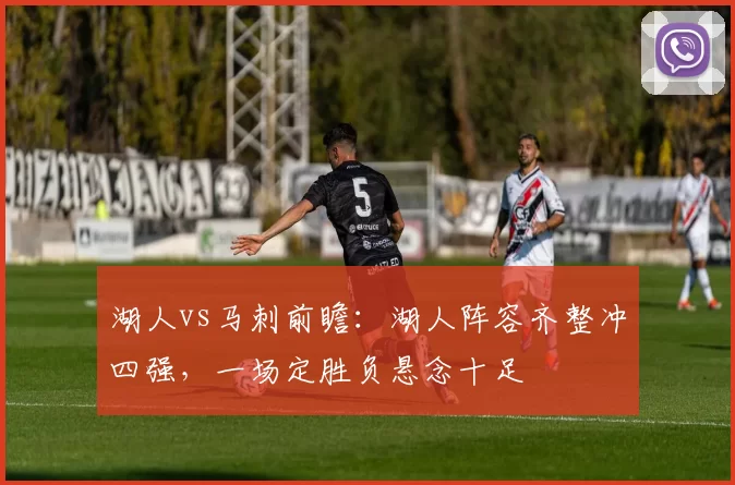 湖人vs马刺前瞻：湖人阵容齐整冲四强，一场定胜负悬念十足