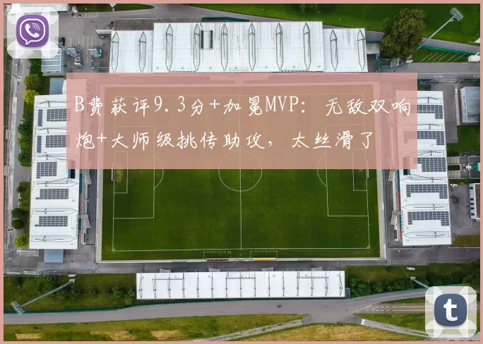 B费获评9.3分+加冕MVP：无敌双响炮+大师级挑传助攻，太丝滑了