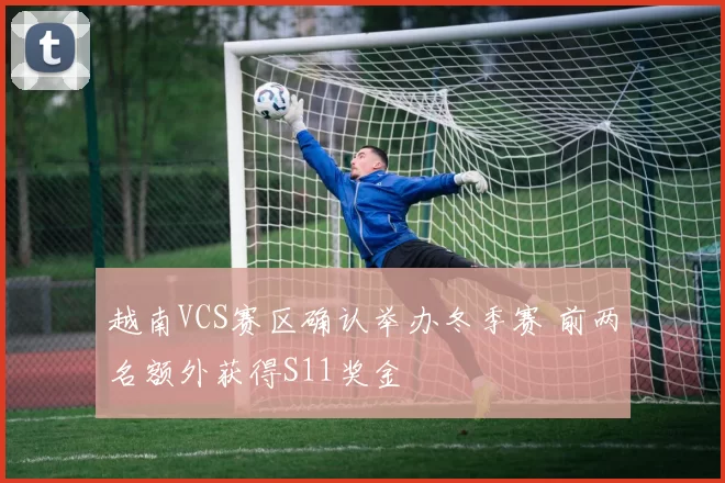 越南VCS赛区确认举办冬季赛 前两名额外获得S11奖金