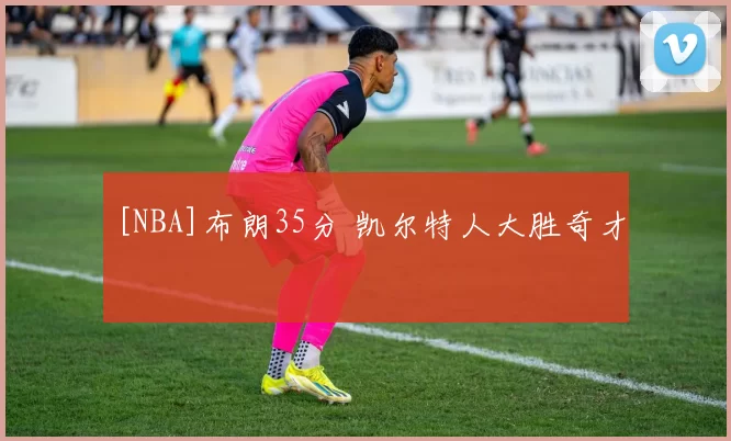 [NBA]布朗35分 凯尔特人大胜奇才