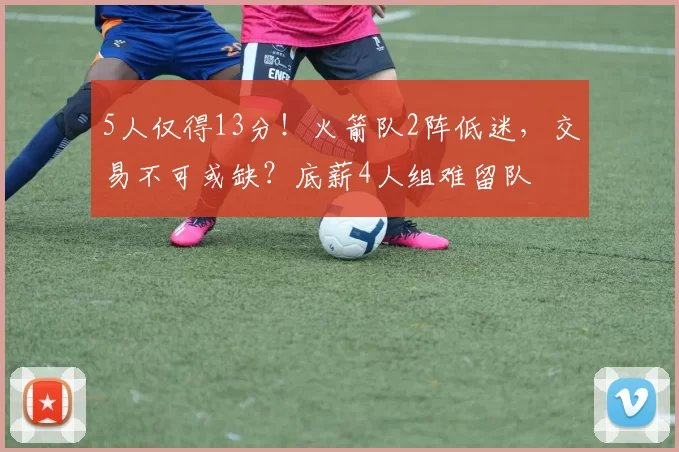 5人仅得13分！火箭队2阵低迷，交易不可或缺？底薪4人组难留队