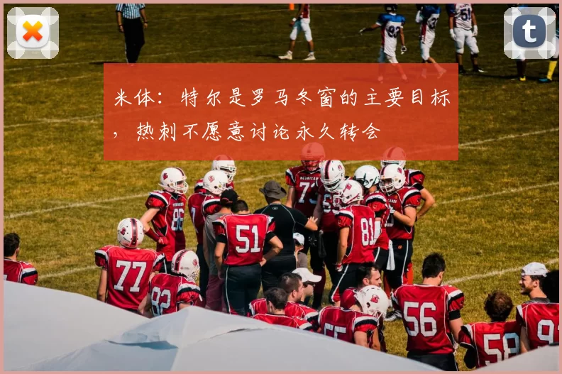 米体：特尔是罗马冬窗的主要目标，热刺不愿意讨论永久转会