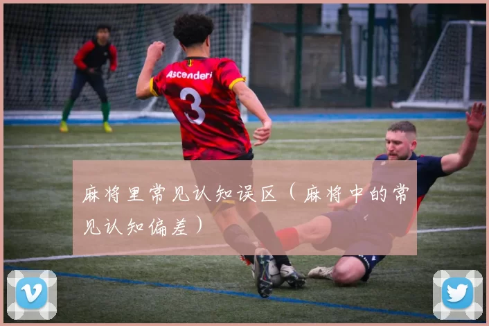 麻将里常见认知误区（麻将中的常见认知偏差）