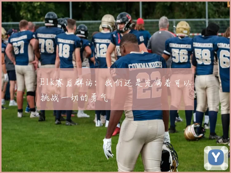 Elk赛后群访：我们还是充满着可以挑战一切的勇气