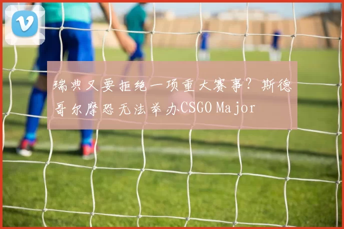 瑞典又要拒绝一项重大赛事？斯德哥尔摩恐无法举办CSGO Major