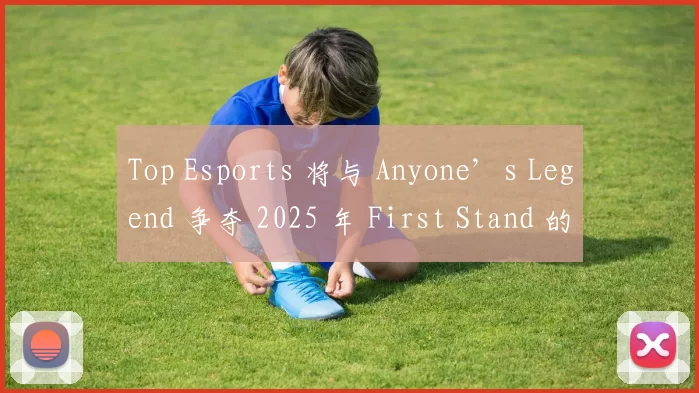 Top Esports 将与 Anyone’s Legend 争夺 2025 年 First Stand 的名额