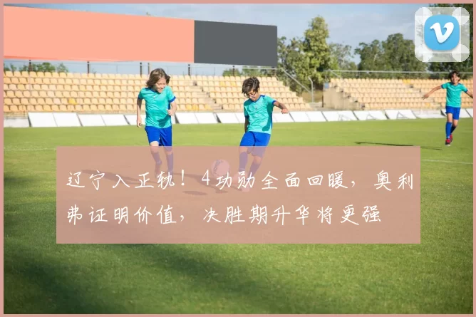 辽宁入正轨！4功勋全面回暖，奥利弗证明价值，决胜期升华将更强
