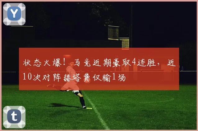 状态火爆！马竞近期豪取4连胜，近10次对阵赫塔费仅输1场