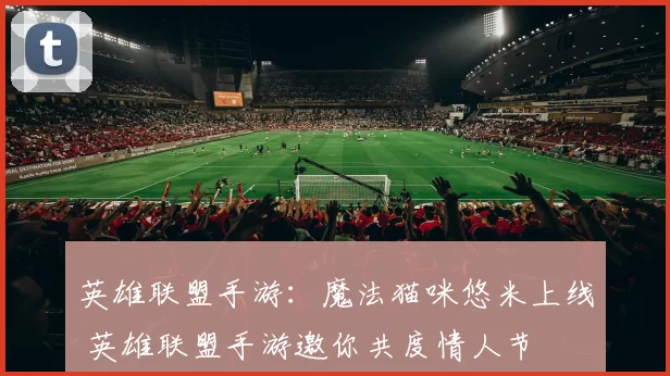 英雄联盟手游：魔法猫咪悠米上线 英雄联盟手游邀你共度情人节