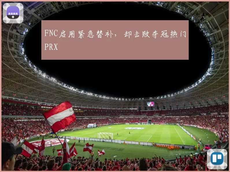 FNC启用紧急替补，却击败夺冠热门PRX