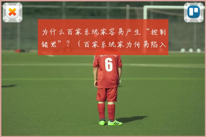 为什么百家乐玩家容易产生“控制错觉”？（百家乐玩家为何易陷入控制错觉？）