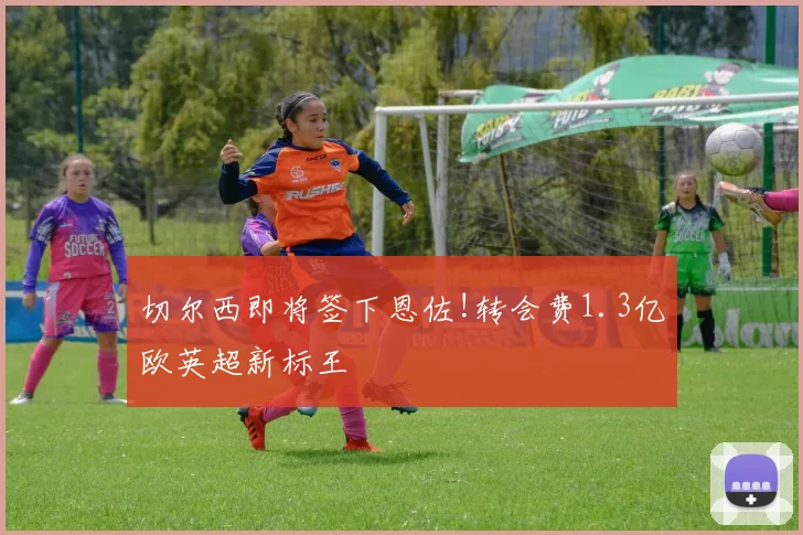 切尔西即将签下恩佐!转会费1.3亿欧英超新标王