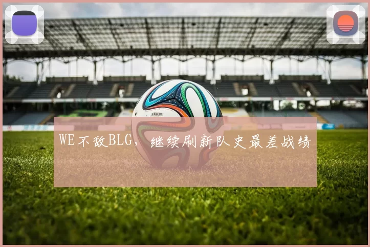 WE不敌BLG，继续刷新队史最差战绩