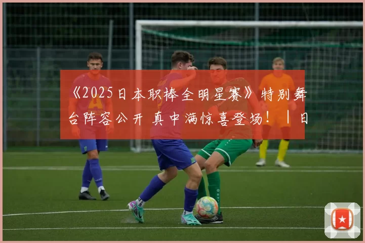 《2025日本职棒全明星赛》特别舞台阵容公开 真中满惊喜登场！｜日职