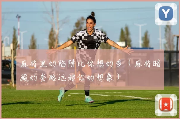 麻将里的陷阱比你想的多（麻将暗藏的套路远超你的想象）
