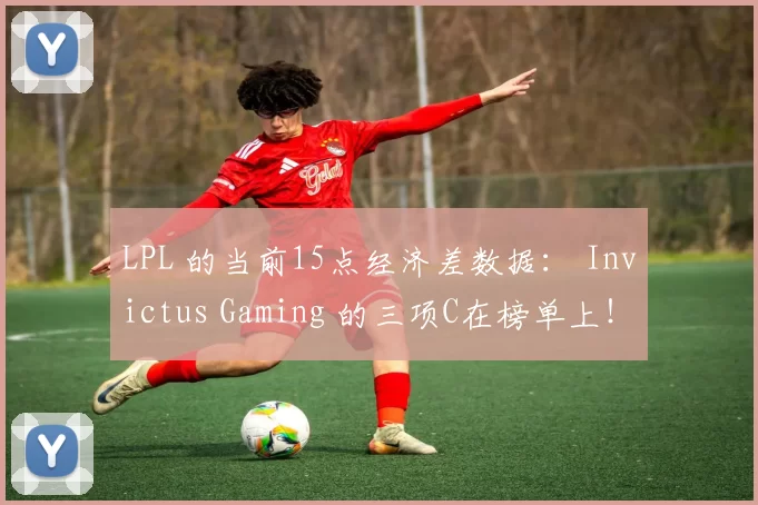LPL 的当前15点经济差数据： Invictus Gaming 的三项C在榜单上！ knight 的数据为负！