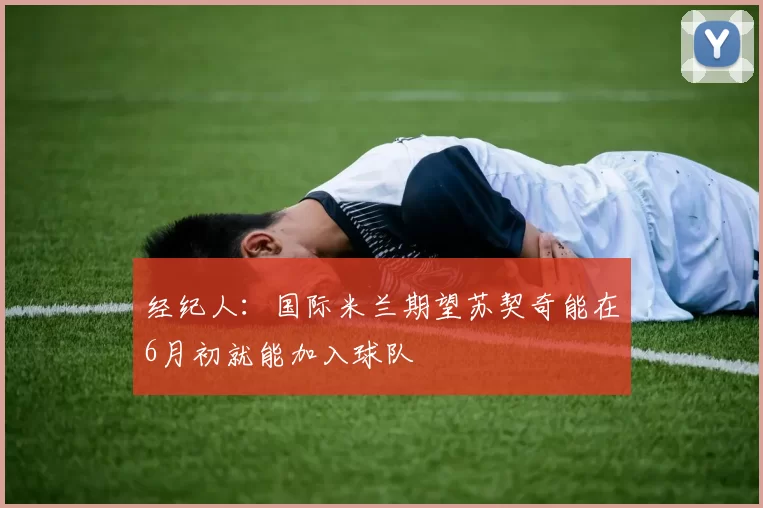 经纪人：国际米兰期望苏契奇能在6月初就能加入球队