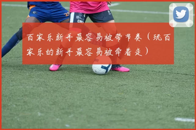 百家乐新手最容易被带节奏（玩百家乐的新手最容易被牵着走）