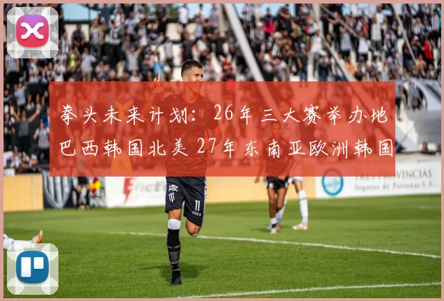 拳头未来计划：26年三大赛举办地巴西韩国北美 27年东南亚欧洲韩国