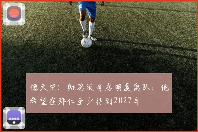德天空：凯恩没考虑明夏离队，他希望在拜仁至少待到2027年