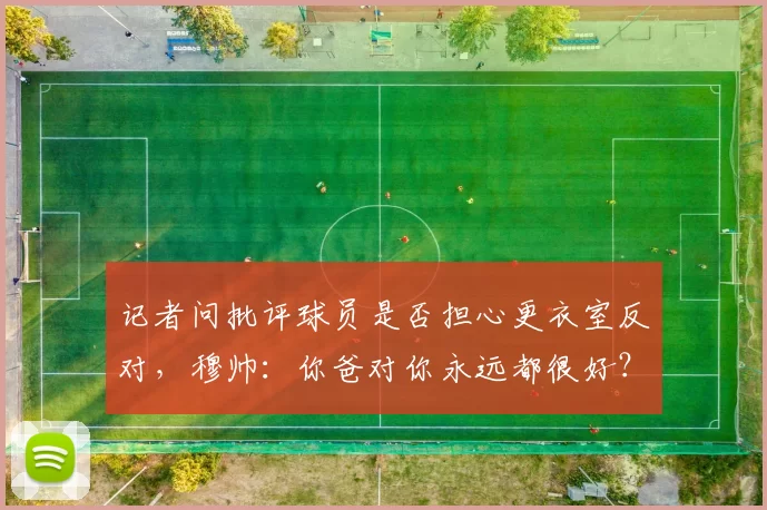 记者问批评球员是否担心更衣室反对，穆帅：你爸对你永远都很好？