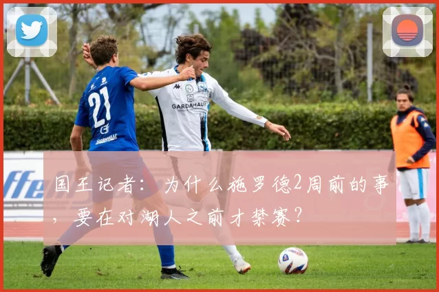国王记者：为什么施罗德2周前的事，要在对湖人之前才禁赛？