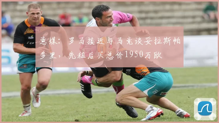 意媒：罗马接近与马竞谈妥拉斯帕多里，先租后买总价1950万欧