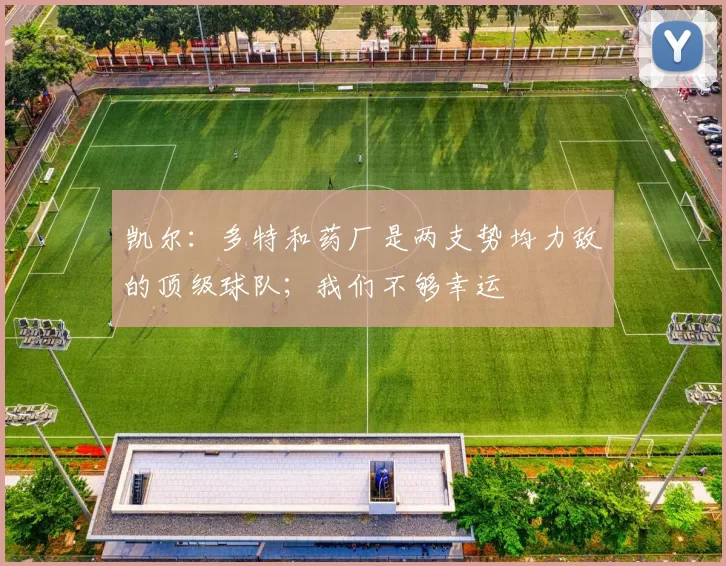 凯尔：多特和药厂是两支势均力敌的顶级球队；我们不够幸运