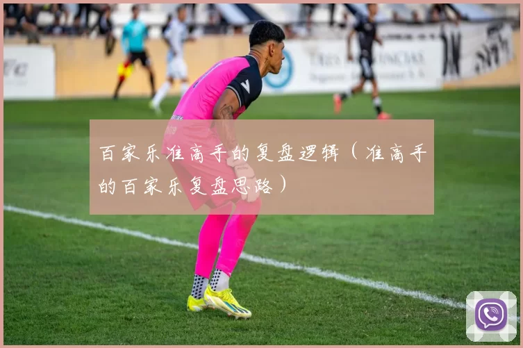 百家乐准高手的复盘逻辑（准高手的百家乐复盘思路）