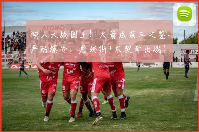湖人大战国王！火箭成前车之鉴，严防爆冷，詹姆斯+东契奇出战！