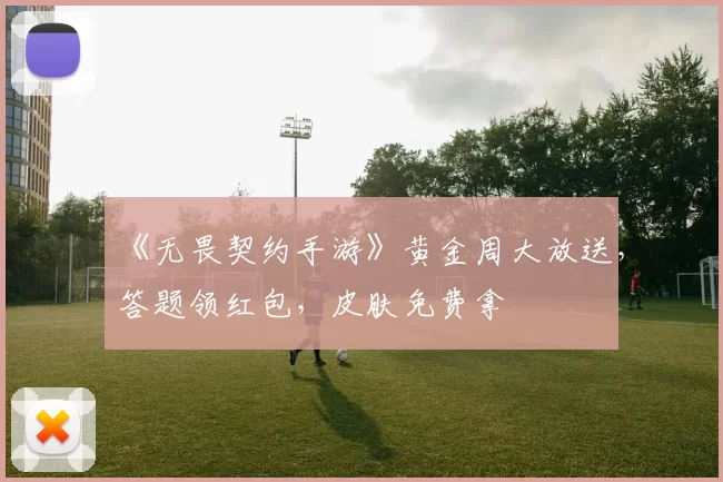 《无畏契约手游》黄金周大放送，答题领红包，皮肤免费拿